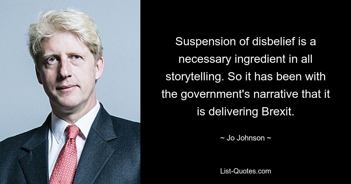 Suspension of disbelief is a necessary ingredient in all storytelling. So it has been with the government's narrative that it is delivering Brexit. — © Jo Johnson