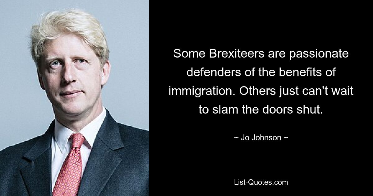 Some Brexiteers are passionate defenders of the benefits of immigration. Others just can't wait to slam the doors shut. — © Jo Johnson