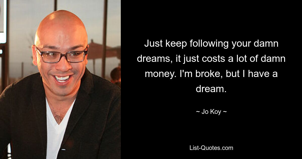 Just keep following your damn dreams, it just costs a lot of damn money. I'm broke, but I have a dream. — © Jo Koy