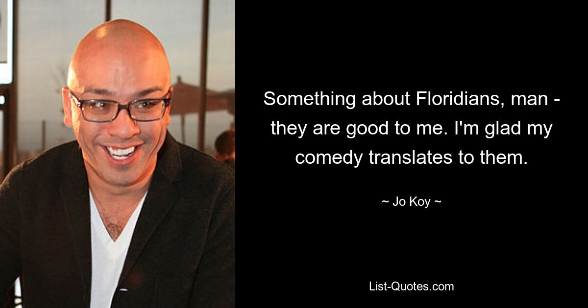 Something about Floridians, man - they are good to me. I'm glad my comedy translates to them. — © Jo Koy