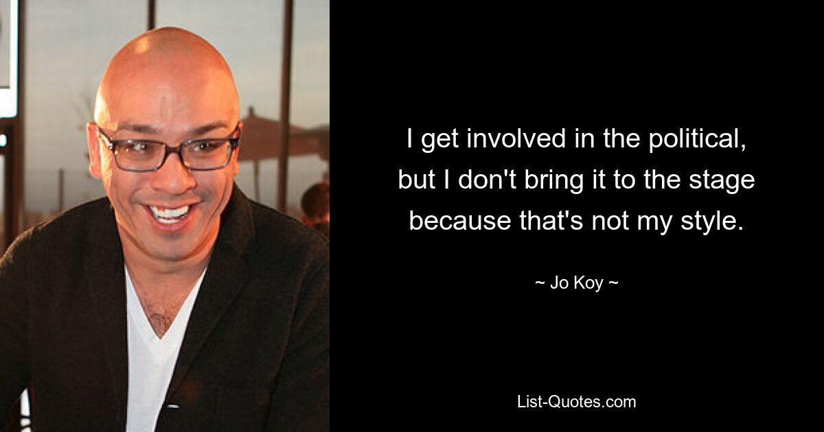 I get involved in the political, but I don't bring it to the stage because that's not my style. — © Jo Koy