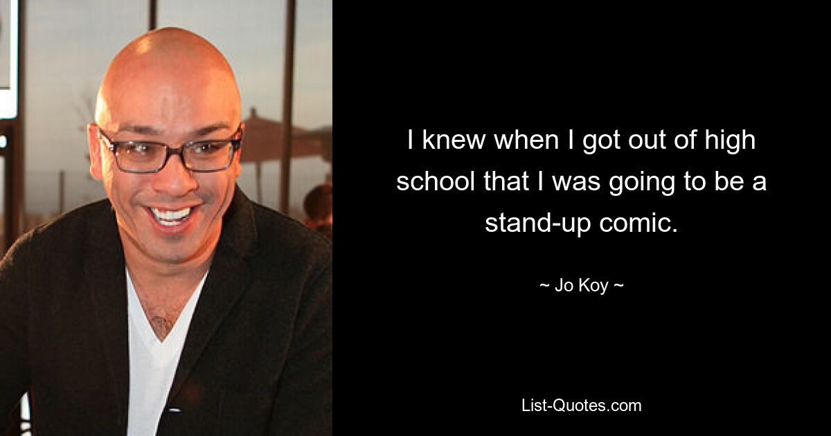 I knew when I got out of high school that I was going to be a stand-up comic. — © Jo Koy