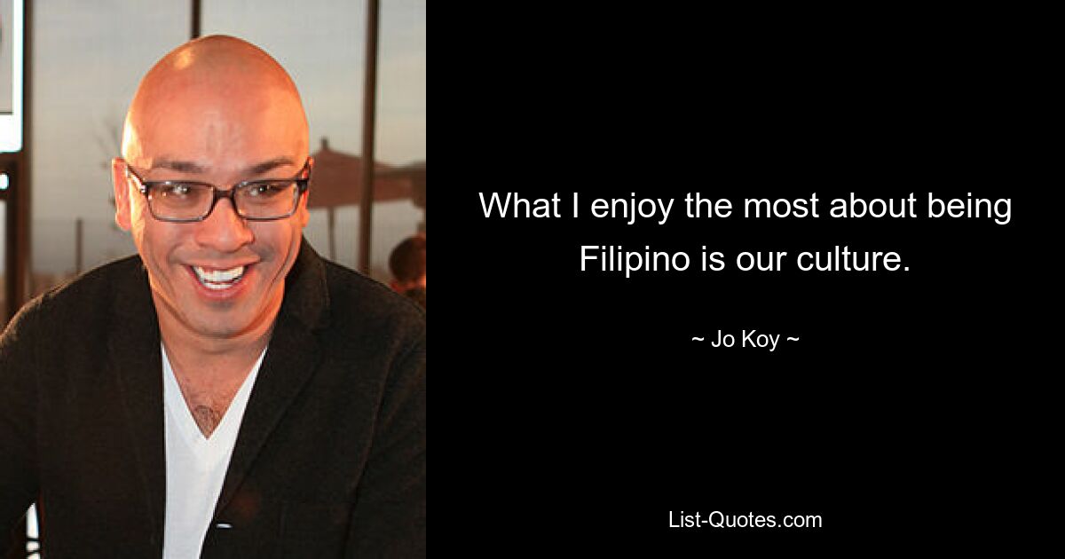 What I enjoy the most about being Filipino is our culture. — © Jo Koy