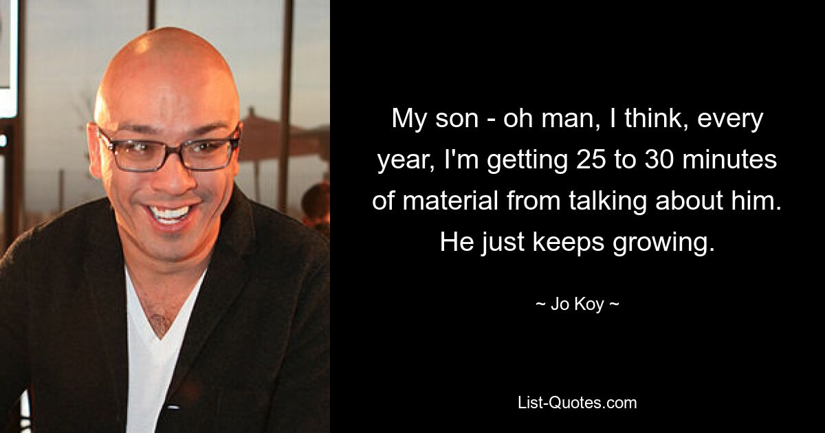 My son - oh man, I think, every year, I'm getting 25 to 30 minutes of material from talking about him. He just keeps growing. — © Jo Koy