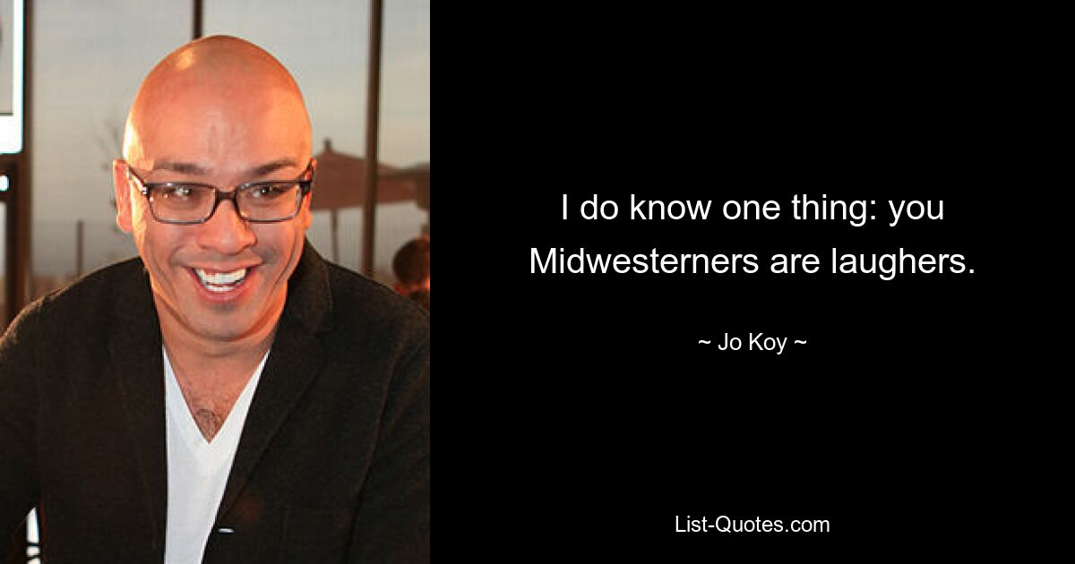 I do know one thing: you Midwesterners are laughers. — © Jo Koy