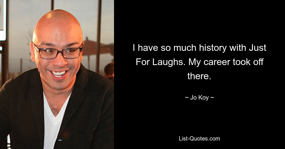 I have so much history with Just For Laughs. My career took off there. — © Jo Koy