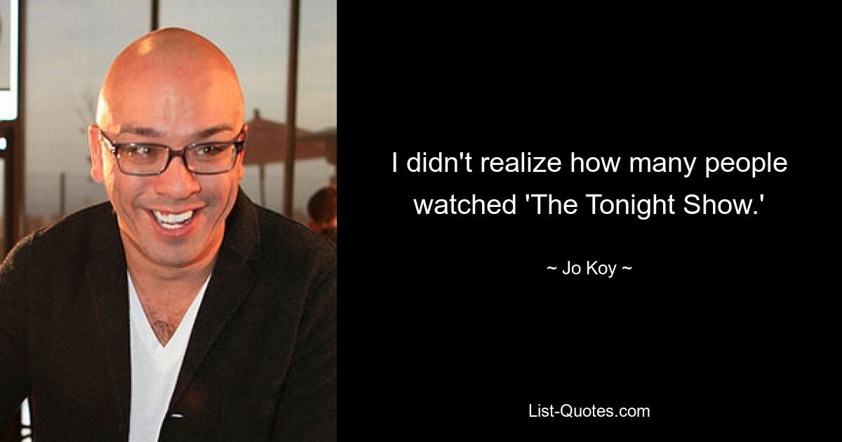 I didn't realize how many people watched 'The Tonight Show.' — © Jo Koy