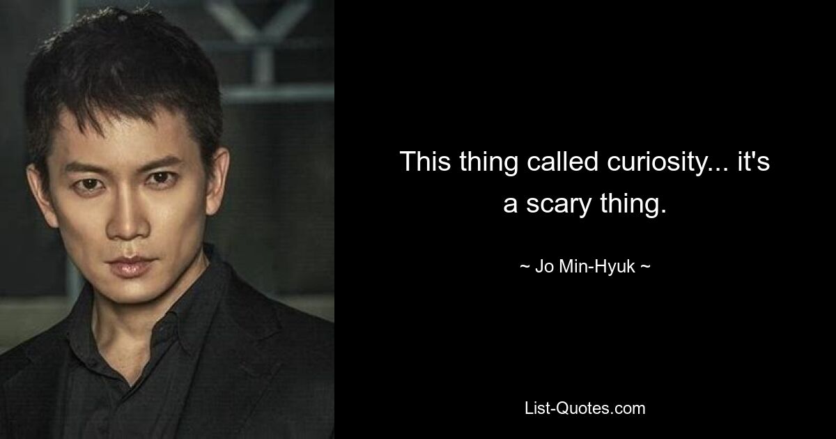 This thing called curiosity... it's a scary thing. — © Jo Min-Hyuk