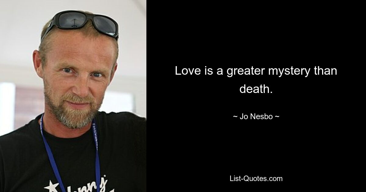 Love is a greater mystery than death. — © Jo Nesbo