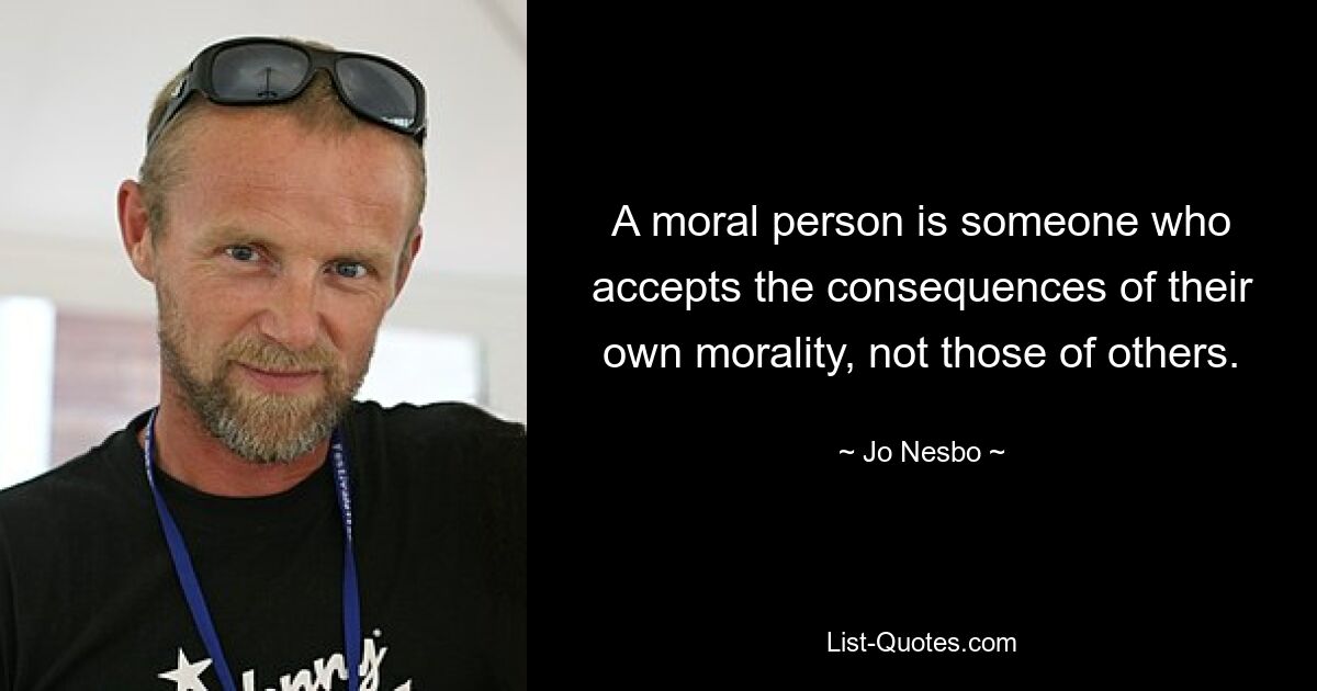 A moral person is someone who accepts the consequences of their own morality, not those of others. — © Jo Nesbo