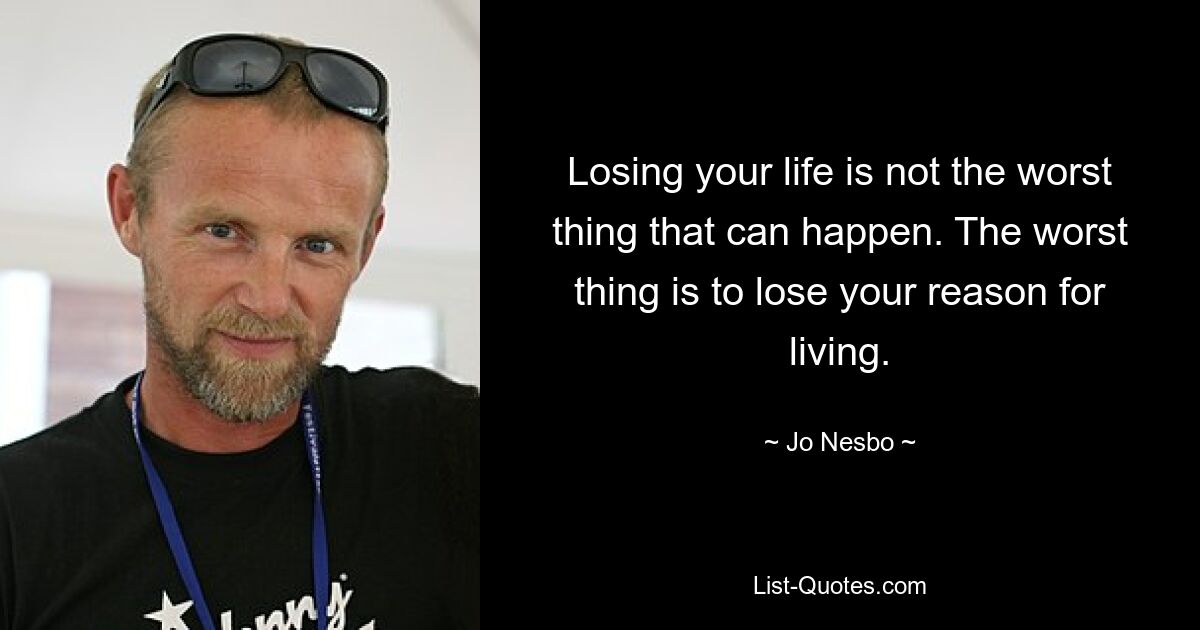 Losing your life is not the worst thing that can happen. The worst thing is to lose your reason for living. — © Jo Nesbo