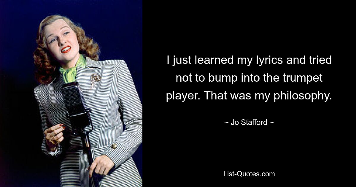 I just learned my lyrics and tried not to bump into the trumpet player. That was my philosophy. — © Jo Stafford