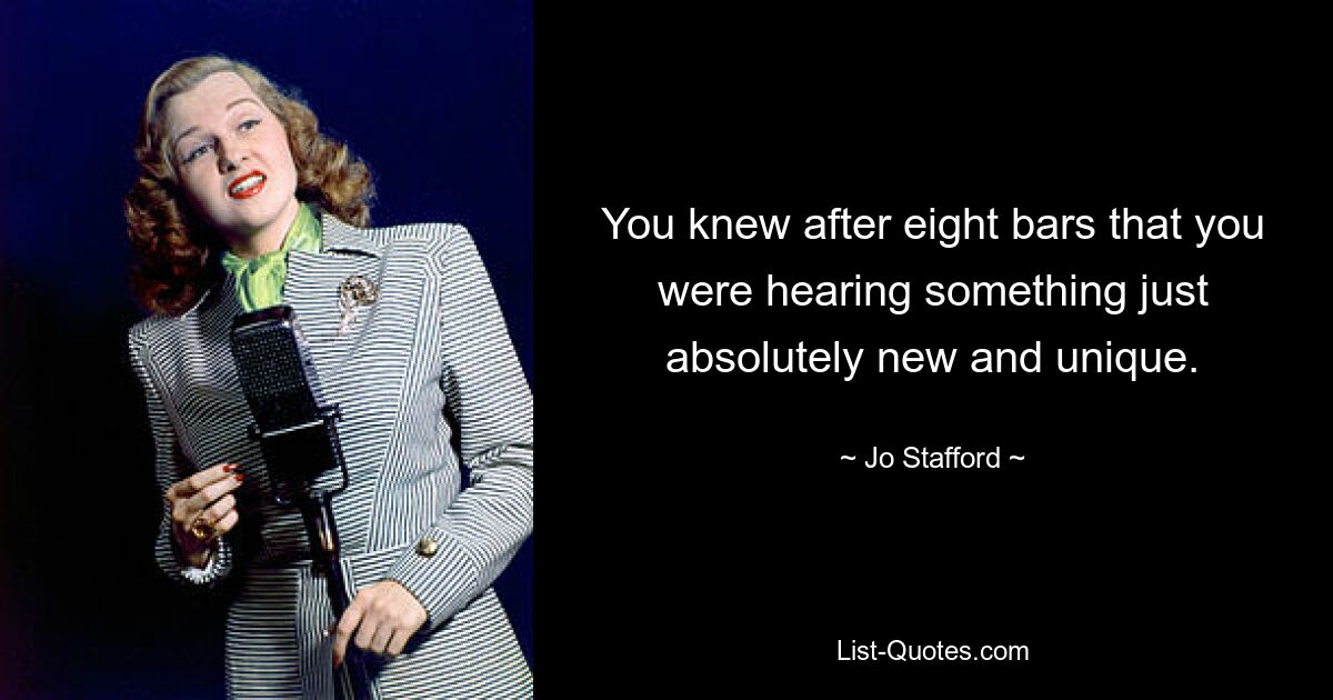 You knew after eight bars that you were hearing something just absolutely new and unique. — © Jo Stafford