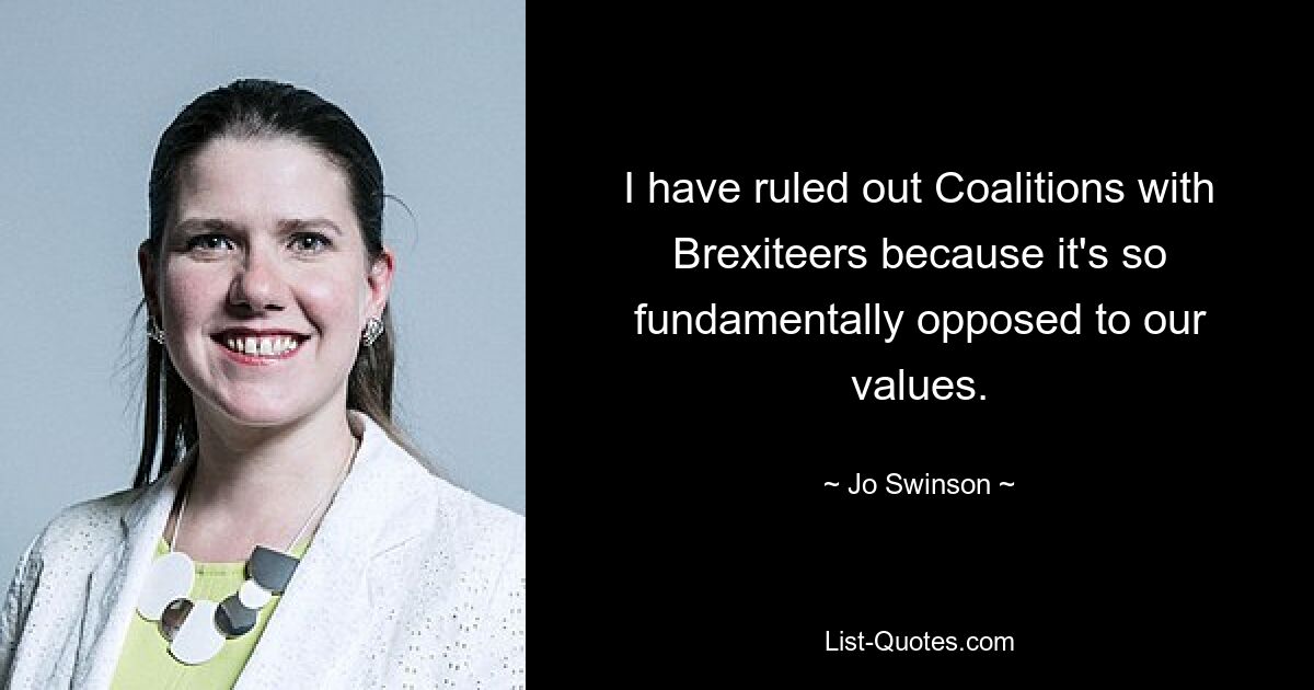 I have ruled out Coalitions with Brexiteers because it's so fundamentally opposed to our values. — © Jo Swinson