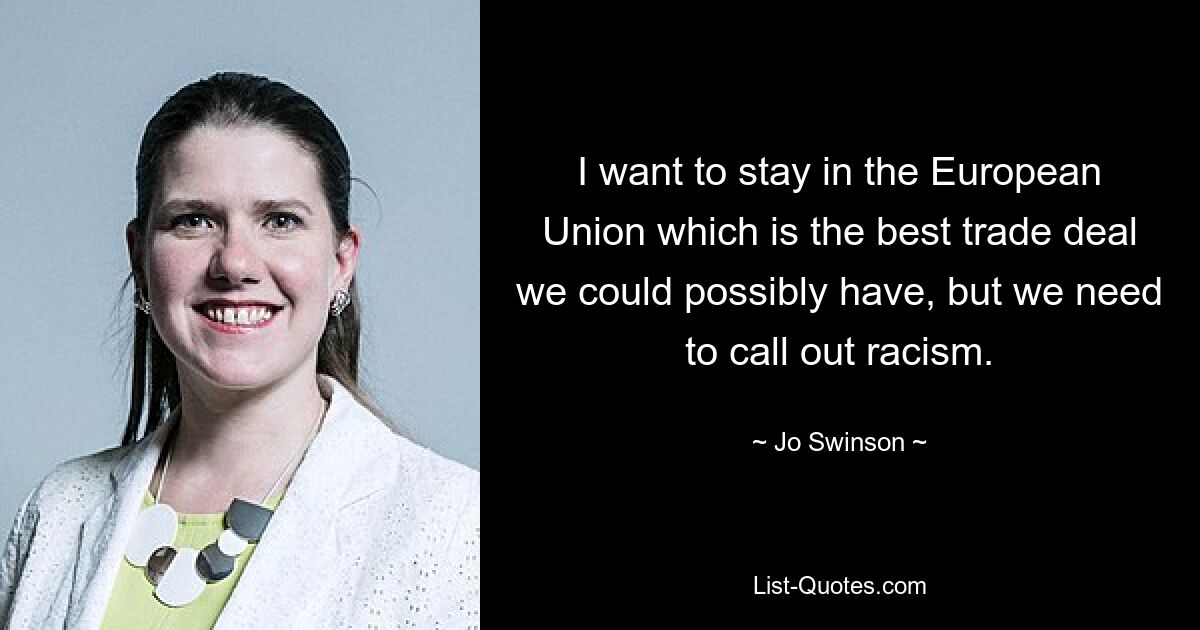 I want to stay in the European Union which is the best trade deal we could possibly have, but we need to call out racism. — © Jo Swinson