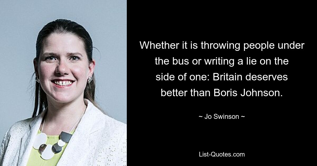 Whether it is throwing people under the bus or writing a lie on the side of one: Britain deserves better than Boris Johnson. — © Jo Swinson