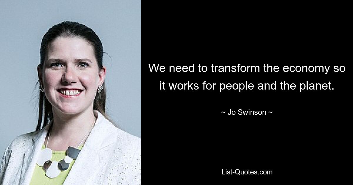 We need to transform the economy so it works for people and the planet. — © Jo Swinson