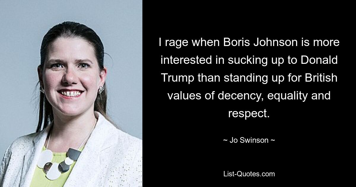 I rage when Boris Johnson is more interested in sucking up to Donald Trump than standing up for British values of decency, equality and respect. — © Jo Swinson