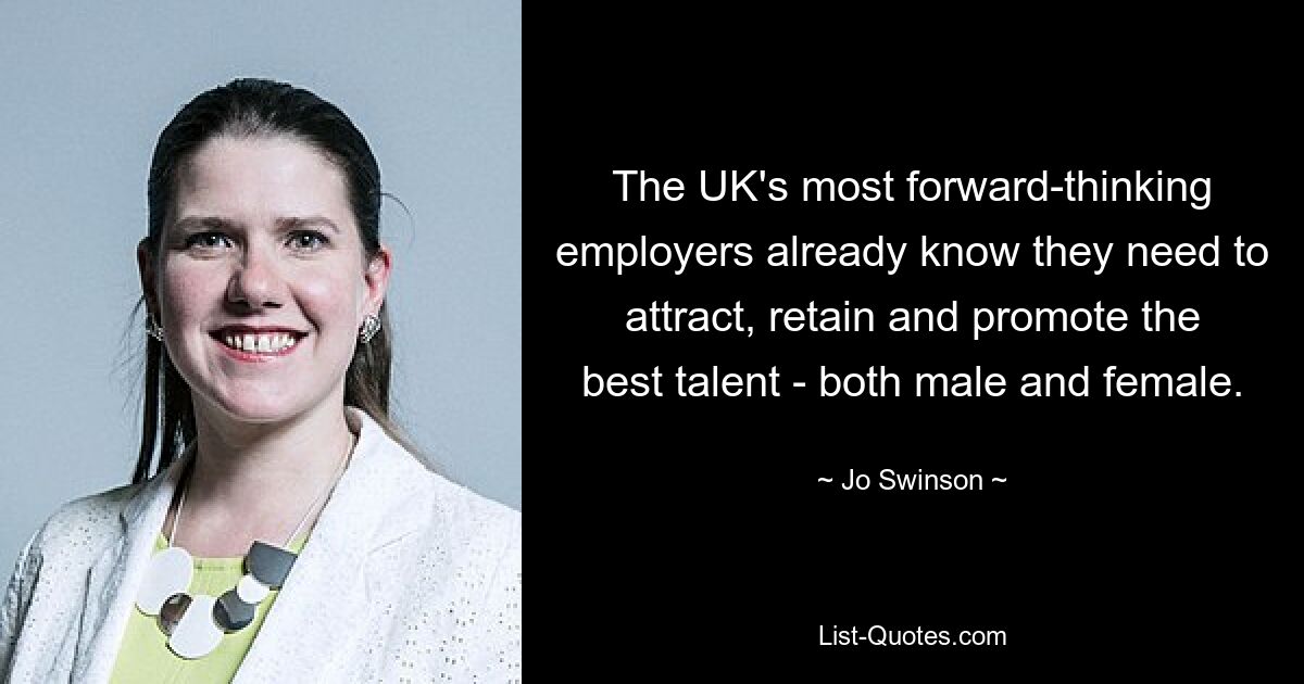 The UK's most forward-thinking employers already know they need to attract, retain and promote the best talent - both male and female. — © Jo Swinson