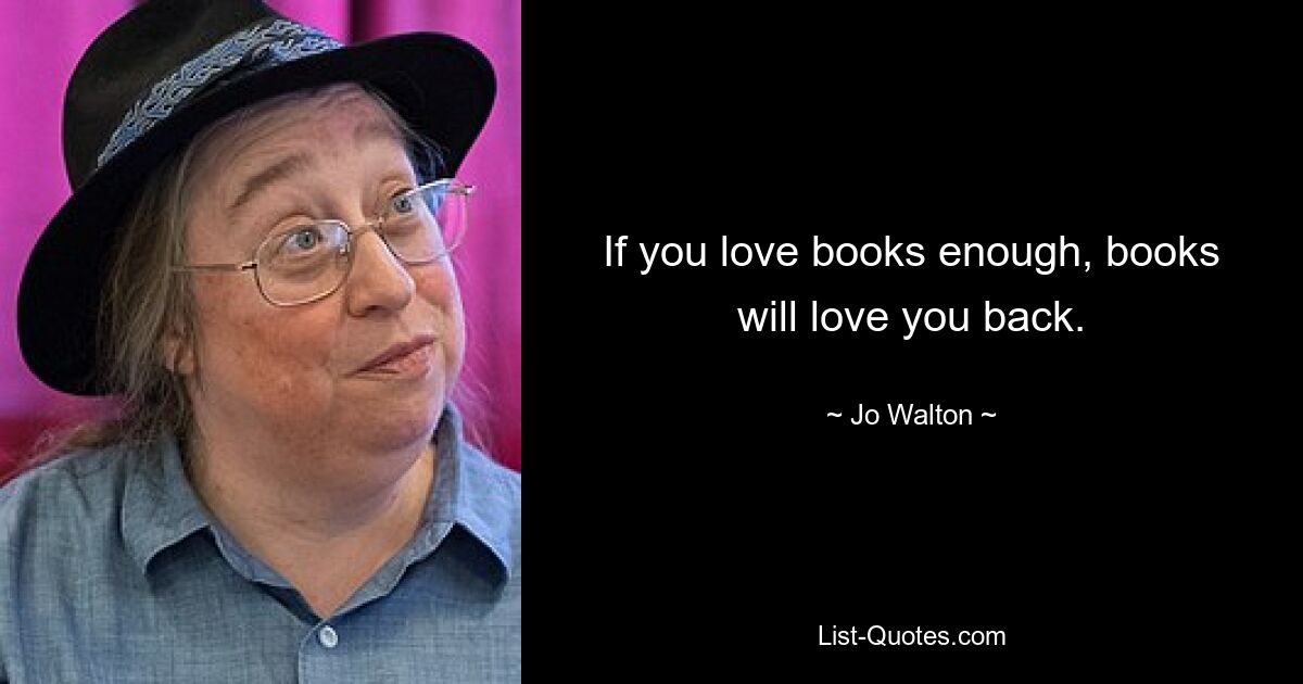 If you love books enough, books will love you back. — © Jo Walton