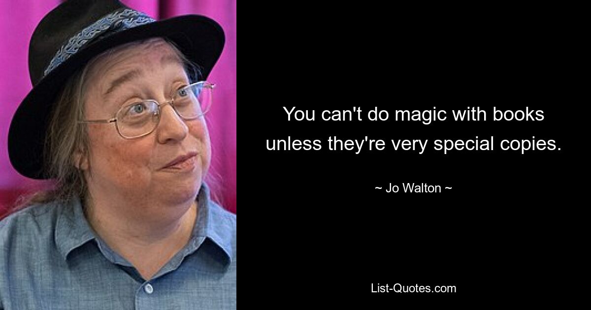 You can't do magic with books unless they're very special copies. — © Jo Walton