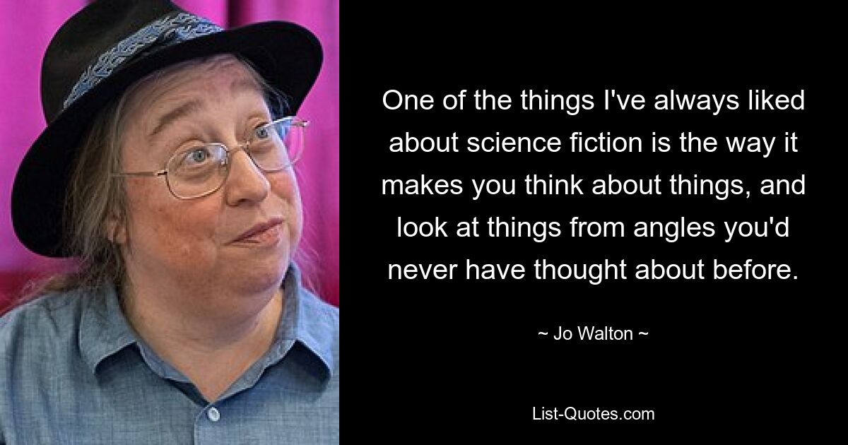 Одна из вещей, которые мне всегда нравились в научной фантастике, — это то, как она заставляет думать о вещах и смотреть на вещи под такими углами, о которых вы никогда раньше не задумывались. — © Джо Уолтон 