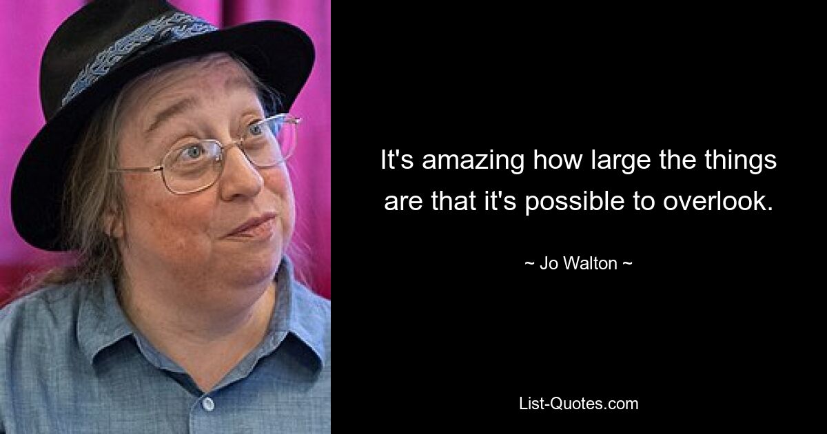 It's amazing how large the things are that it's possible to overlook. — © Jo Walton