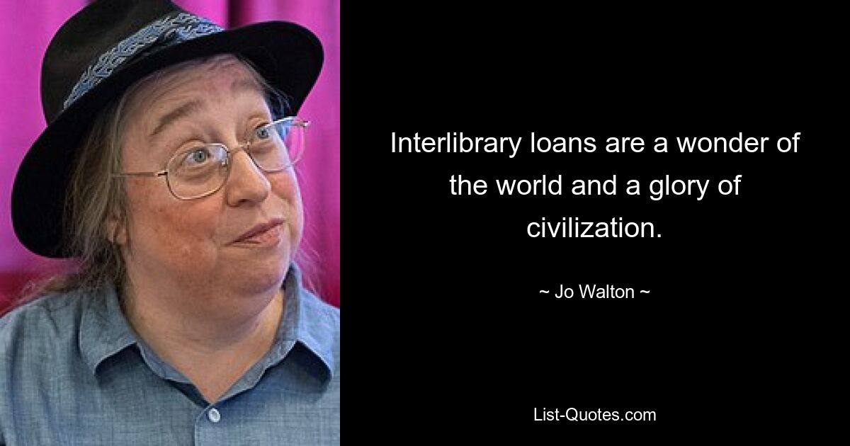 Interlibrary loans are a wonder of the world and a glory of civilization. — © Jo Walton