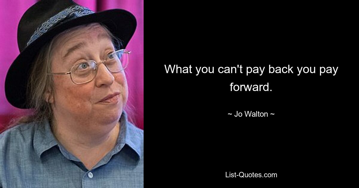 What you can't pay back you pay forward. — © Jo Walton