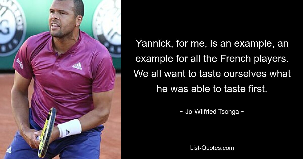 Yannick, for me, is an example, an example for all the French players. We all want to taste ourselves what he was able to taste first. — © Jo-Wilfried Tsonga