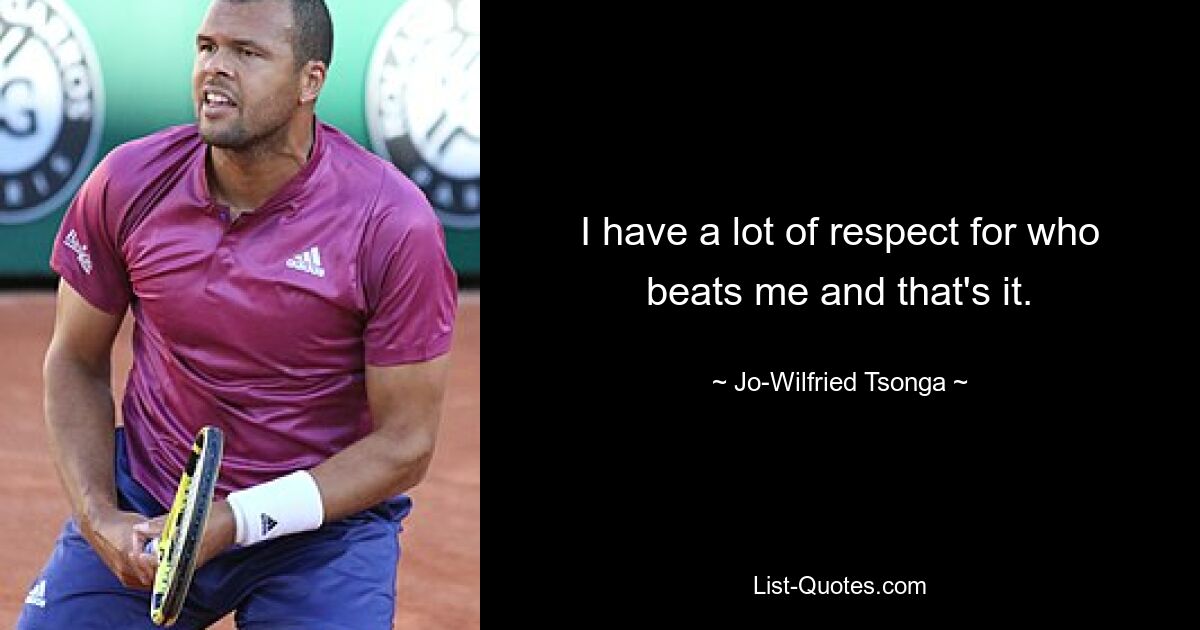 I have a lot of respect for who beats me and that's it. — © Jo-Wilfried Tsonga