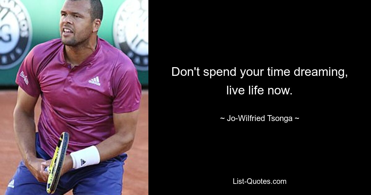 Don't spend your time dreaming, live life now. — © Jo-Wilfried Tsonga