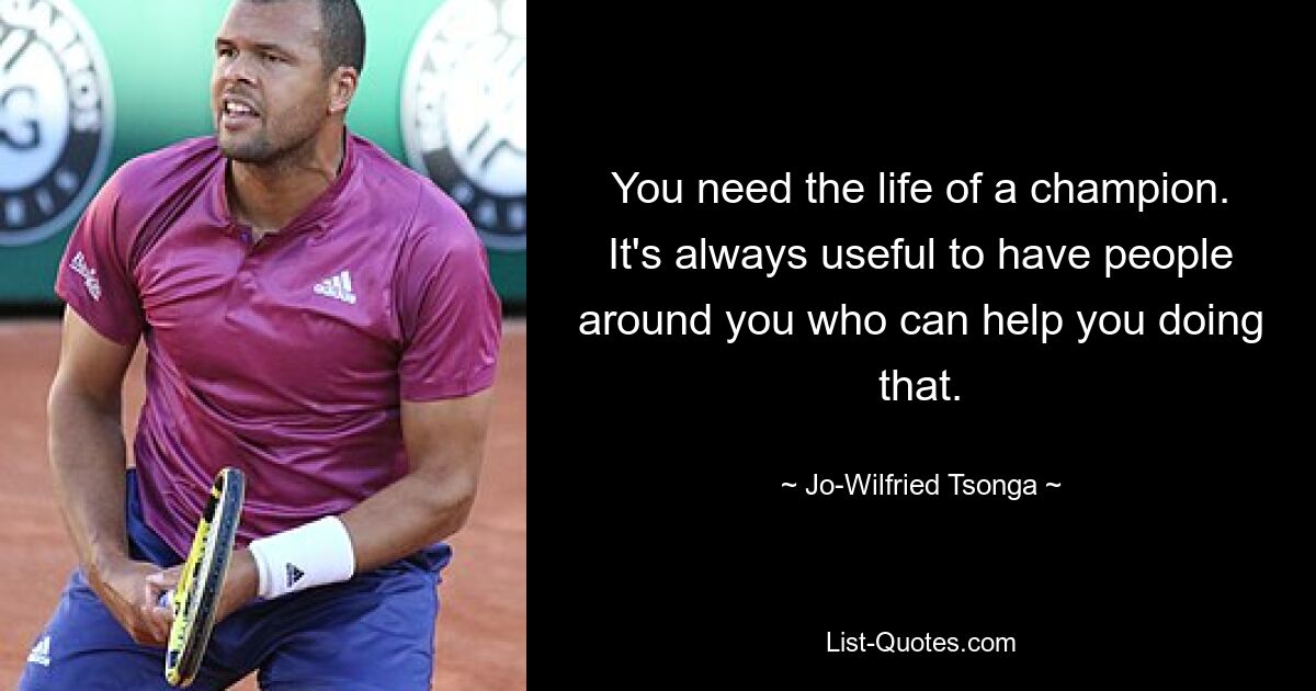 You need the life of a champion. It's always useful to have people around you who can help you doing that. — © Jo-Wilfried Tsonga