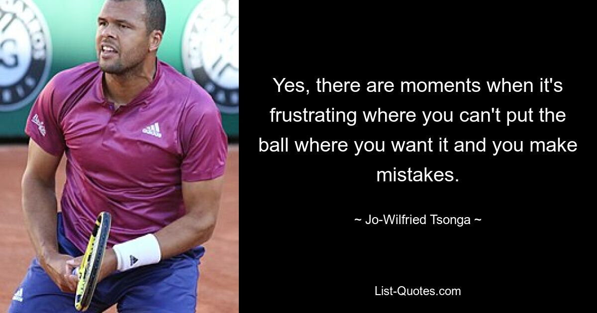 Yes, there are moments when it's frustrating where you can't put the ball where you want it and you make mistakes. — © Jo-Wilfried Tsonga