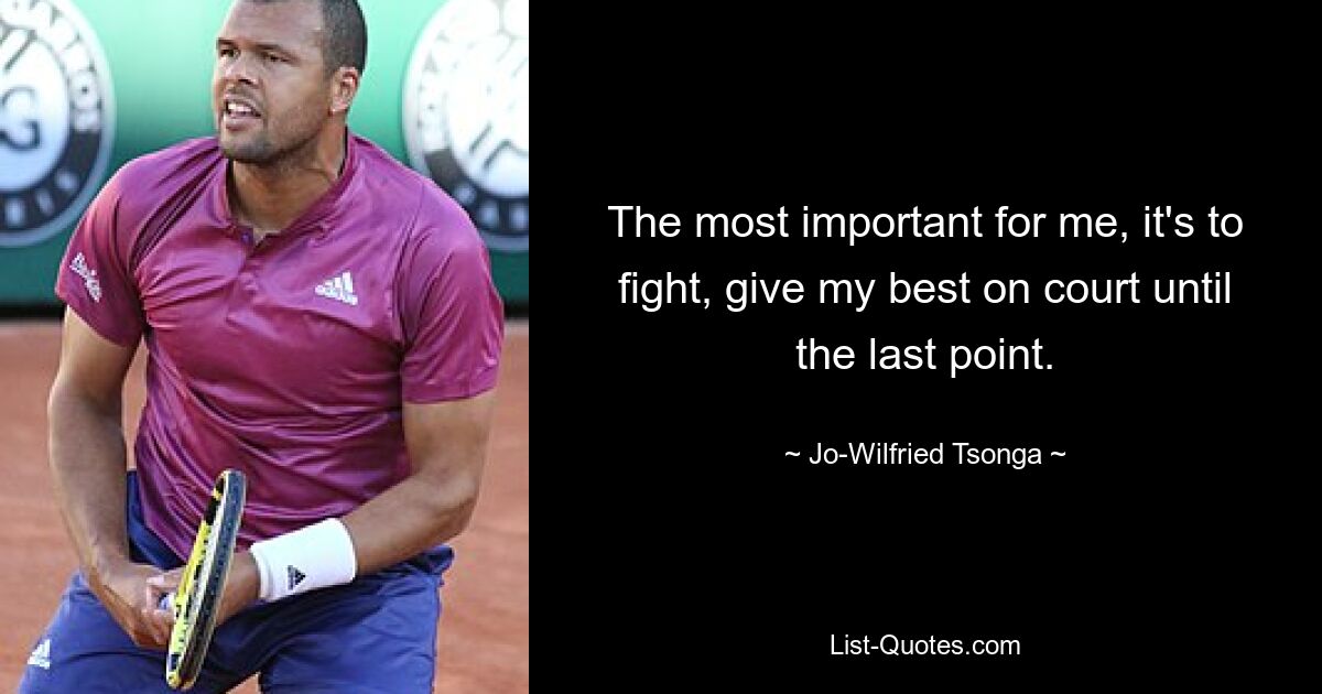 The most important for me, it's to fight, give my best on court until the last point. — © Jo-Wilfried Tsonga