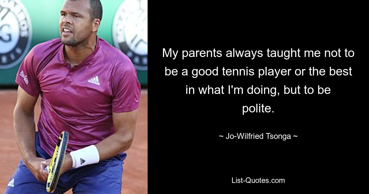 My parents always taught me not to be a good tennis player or the best in what I'm doing, but to be polite. — © Jo-Wilfried Tsonga