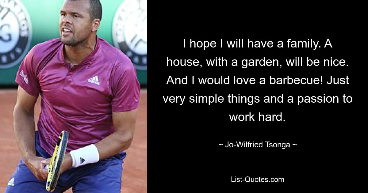 I hope I will have a family. A house, with a garden, will be nice. And I would love a barbecue! Just very simple things and a passion to work hard. — © Jo-Wilfried Tsonga