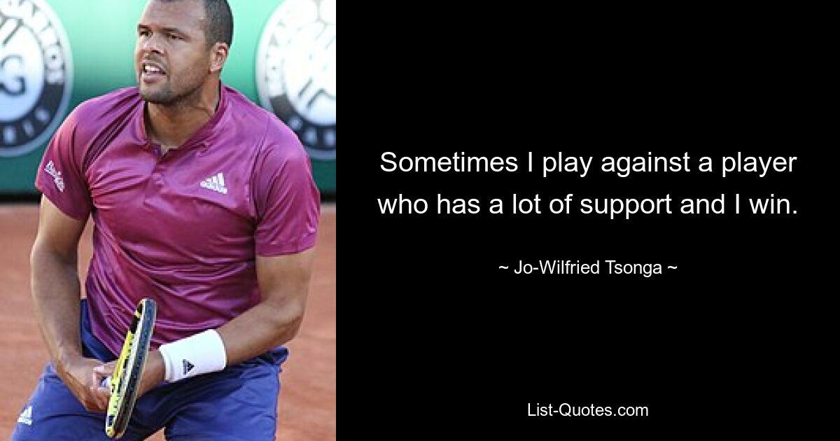 Sometimes I play against a player who has a lot of support and I win. — © Jo-Wilfried Tsonga