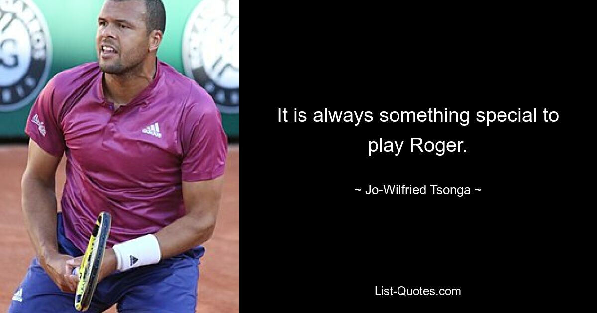 It is always something special to play Roger. — © Jo-Wilfried Tsonga