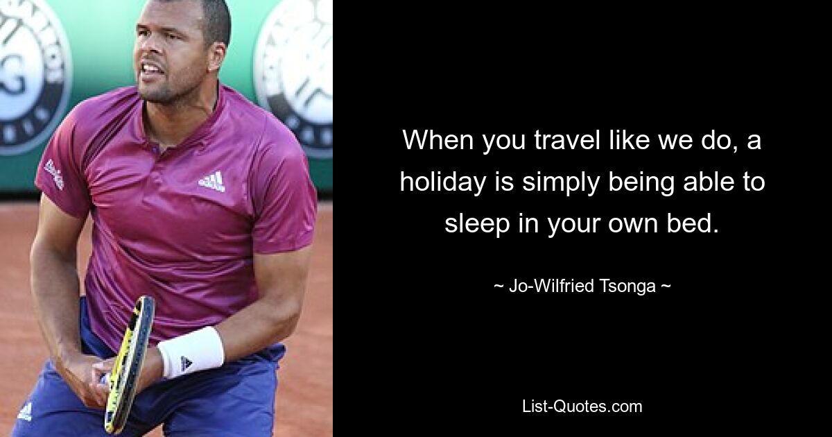 When you travel like we do, a holiday is simply being able to sleep in your own bed. — © Jo-Wilfried Tsonga