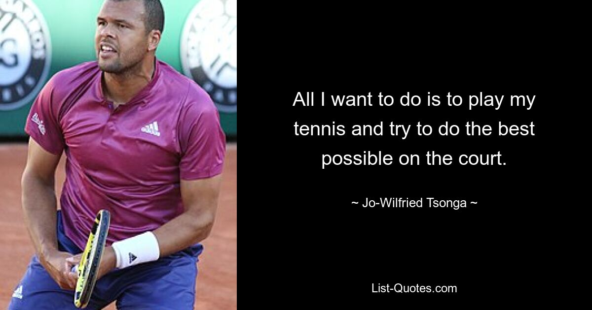 All I want to do is to play my tennis and try to do the best possible on the court. — © Jo-Wilfried Tsonga