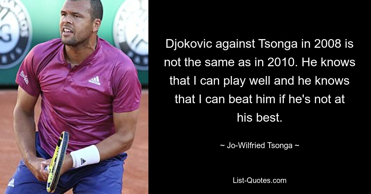 Джокович против Тсонги в 2008 году не такой, как в 2010 году. Он знает, что я могу играть хорошо, и он знает, что я могу победить его, даже если он не в лучшей форме. — © Джо-Вильфрид Цонга