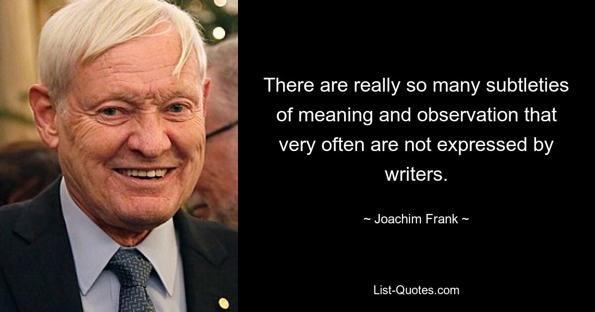 There are really so many subtleties of meaning and observation that very often are not expressed by writers. — © Joachim Frank