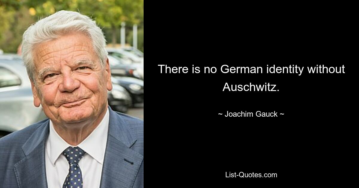 There is no German identity without Auschwitz. — © Joachim Gauck