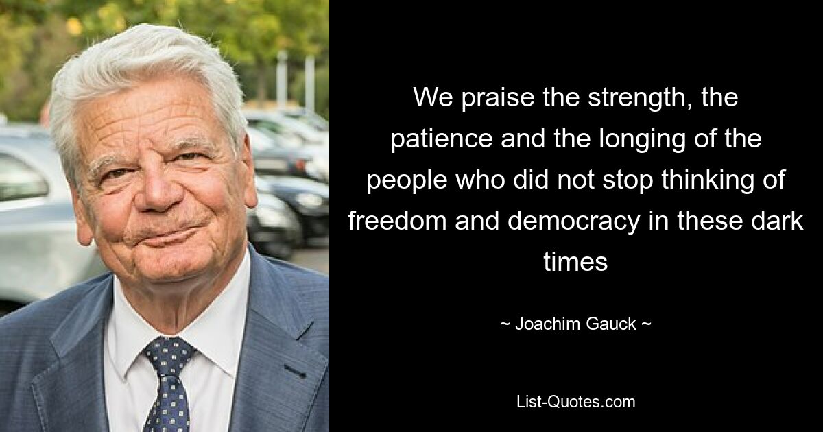 We praise the strength, the patience and the longing of the people who did not stop thinking of freedom and democracy in these dark times — © Joachim Gauck