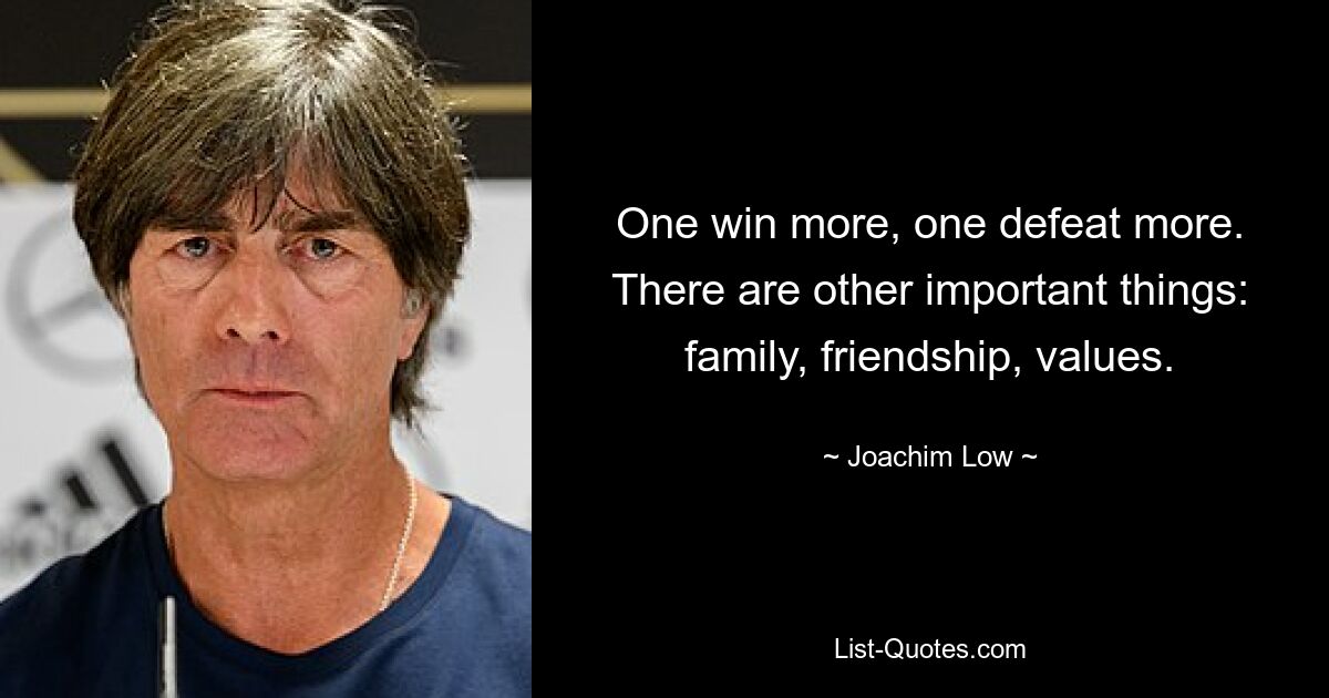 One win more, one defeat more. There are other important things: family, friendship, values. — © Joachim Low