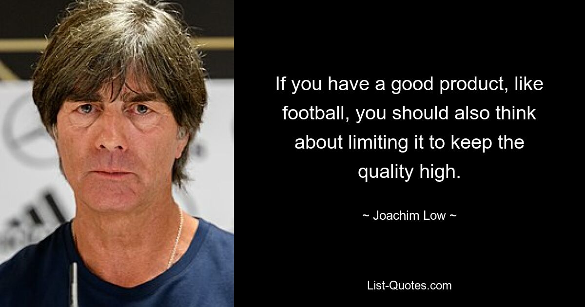 If you have a good product, like football, you should also think about limiting it to keep the quality high. — © Joachim Low