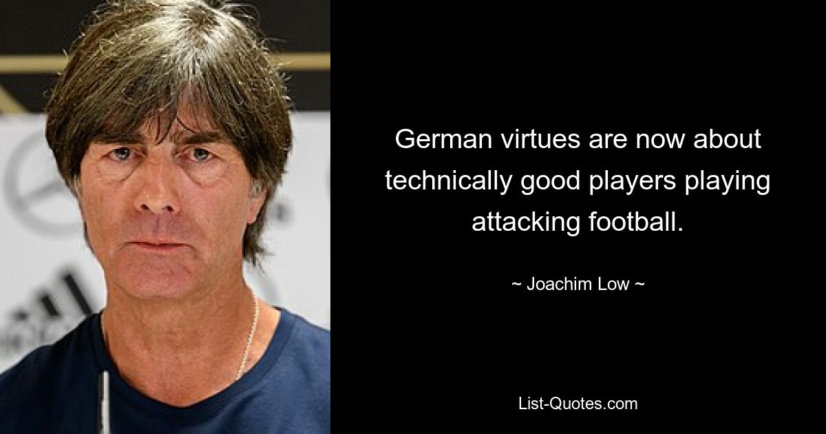 German virtues are now about technically good players playing attacking football. — © Joachim Low