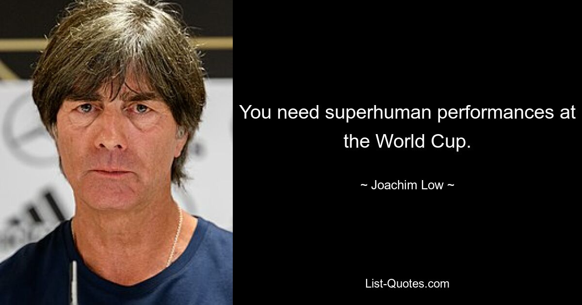 You need superhuman performances at the World Cup. — © Joachim Low