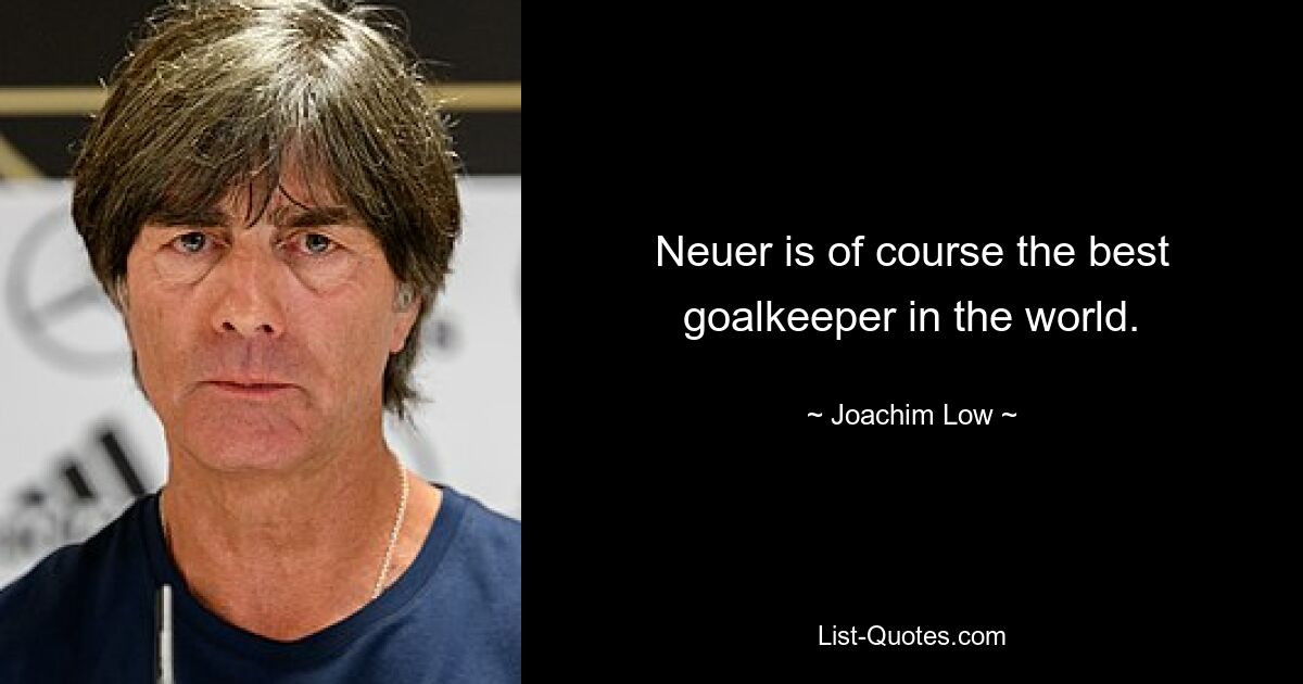 Neuer ist natürlich der beste Torwart der Welt. — © Joachim Löw